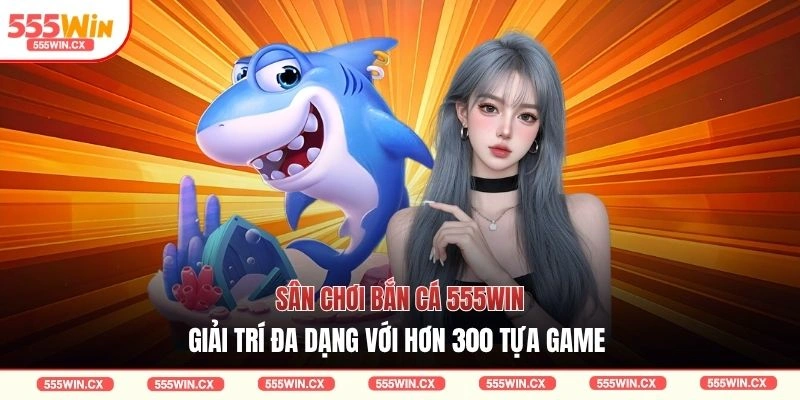 Sân chơi bắn cá 555WIN giải trí đa dạng với hơn 300 tựa game